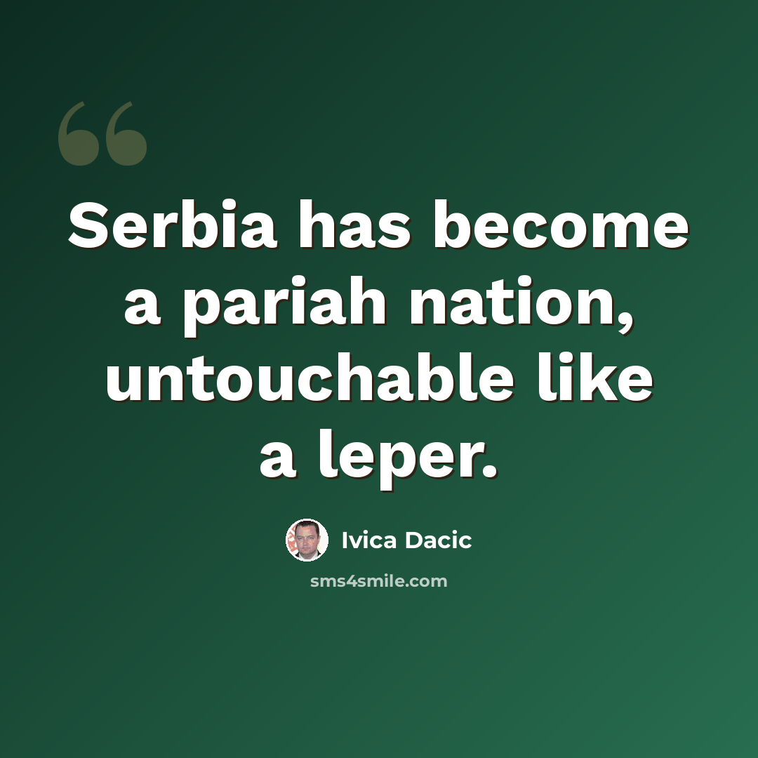 “Serbia has become a pariah nation, untouchable like a leper.” quote by Ivica Dacic