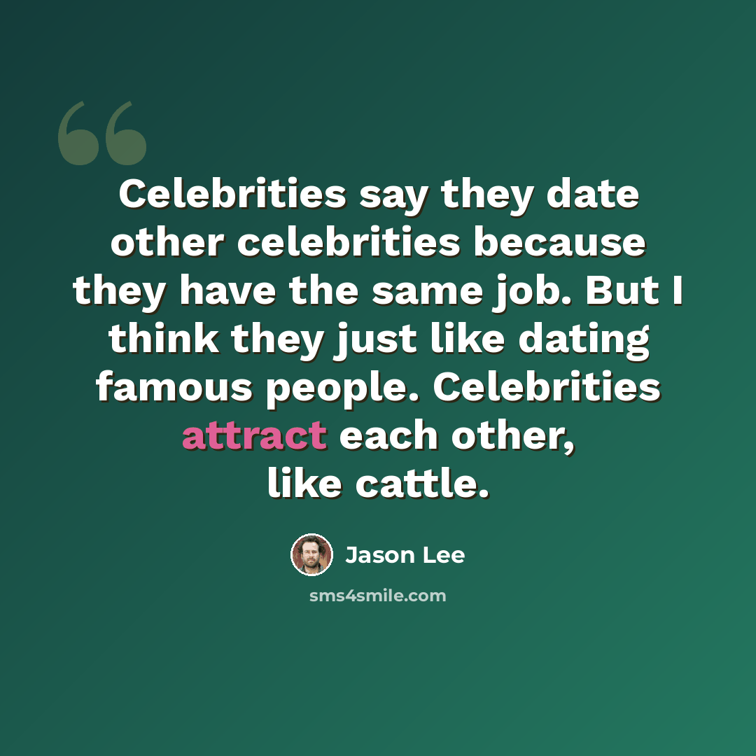 “Celebrities say they date other celebrities because they have the same job. But I think they just like dating famous people. Celebrities attract each other, like cattle.” quote by Jason Lee