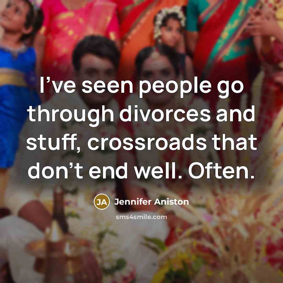 “I've seen people go through divorces and stuff, crossroads that don't end well. Often.” quote by Jennifer Aniston