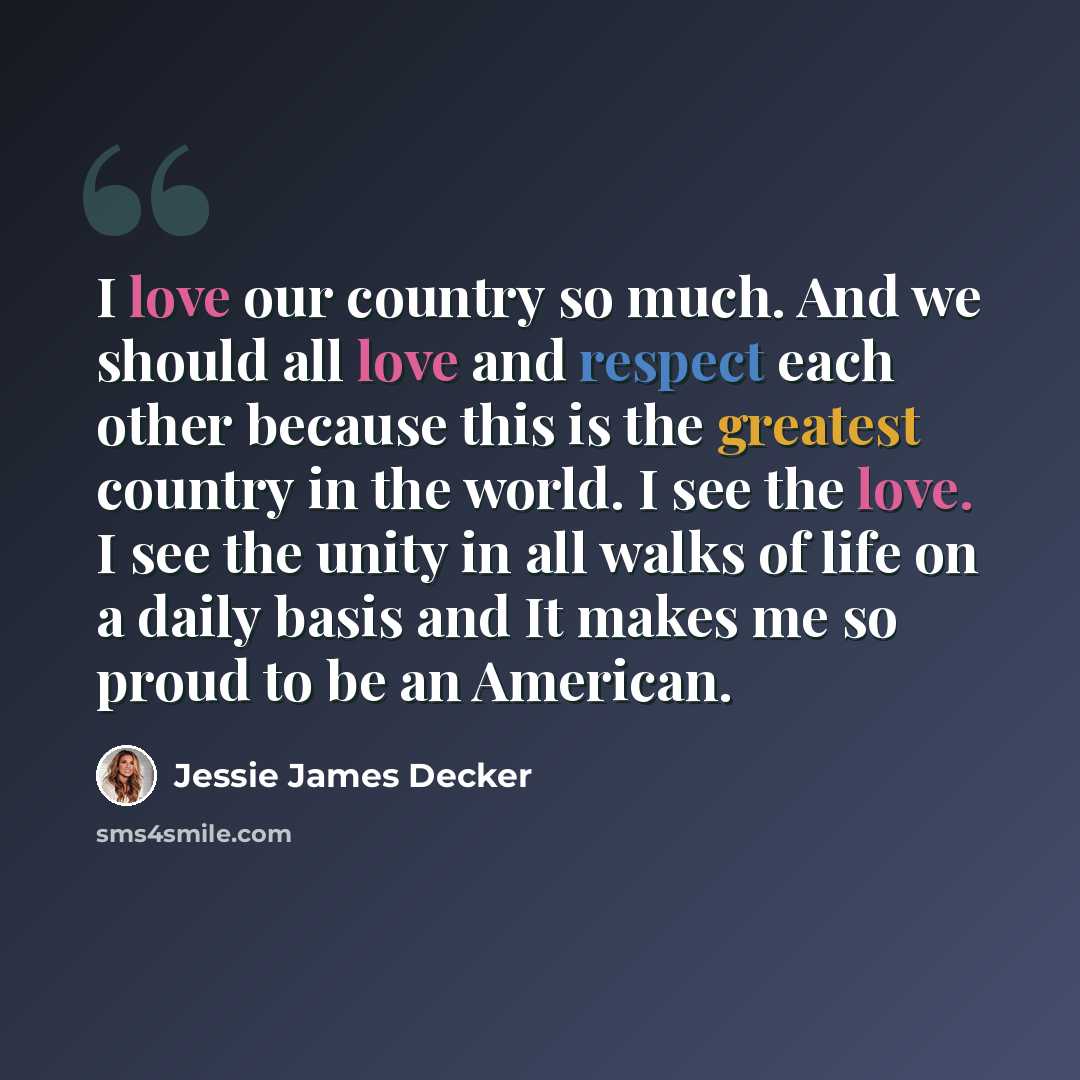 “I love our country so much. And we should all love and respect each other because this is the greatest country in the world. I see the love. I see the unity in all walks of life on a daily basis and It makes me so proud to be an American.” quote by Jessie James Decker