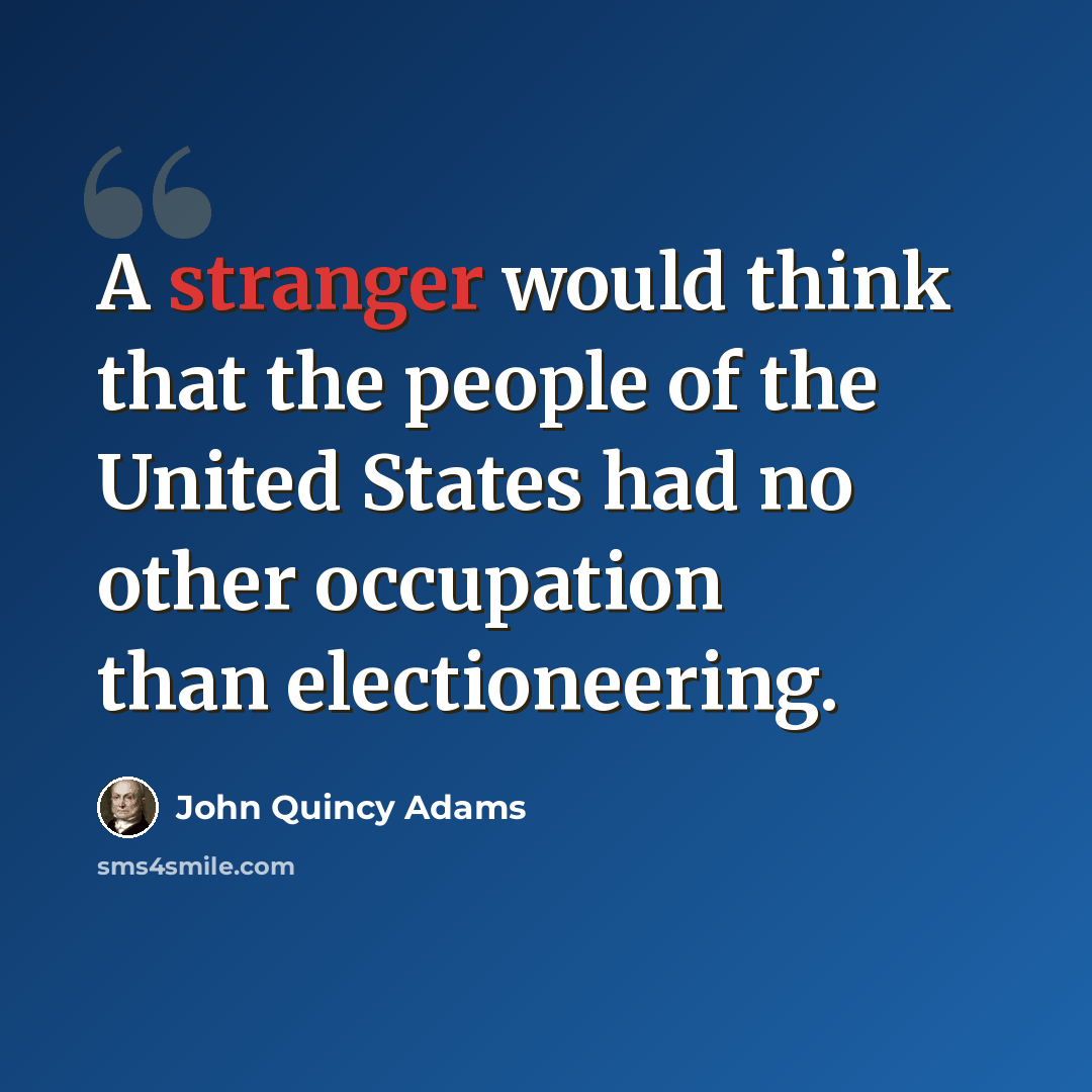 “A stranger would think that the people of the United States had no other occupation than electioneering.” quote by John Quincy Adams