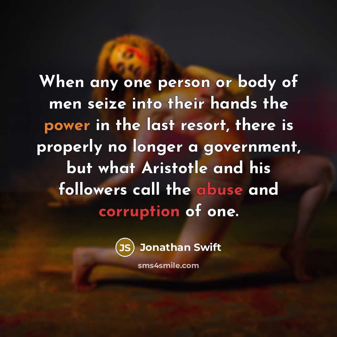 “When any one person or body of men seize into their hands the power in the last resort, there is properly no longer a government, but what Aristotle and his followers call the abuse and corruption of one.” quote by Jonathan Swift