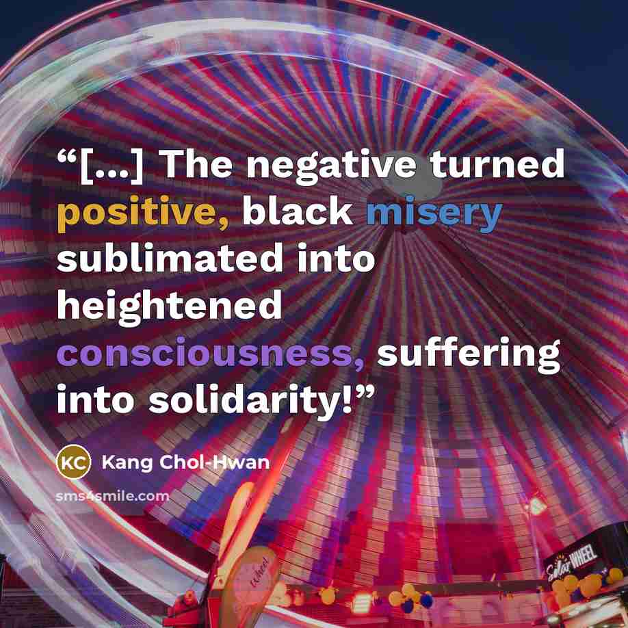 “[...] The negative turned positive, black misery sublimated into heightened consciousness, suffering into solidarity!” quote by Kang Chol-Hwan