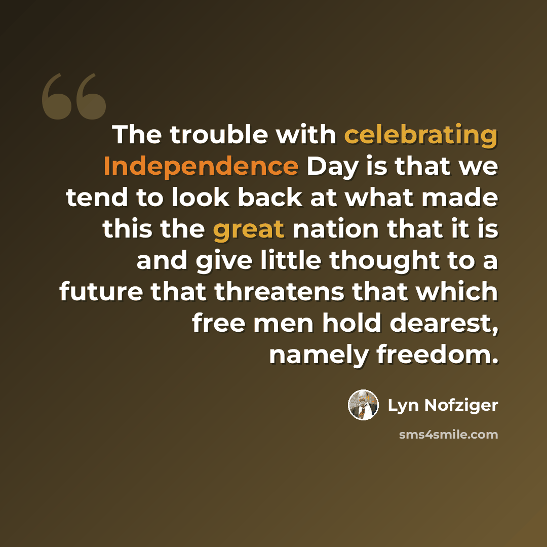 “The trouble with celebrating Independence Day is that we tend to look back at what made this the great nation that it is and give little thought to a future that threatens that which free men hold dearest, namely freedom.” quote by Lyn Nofziger