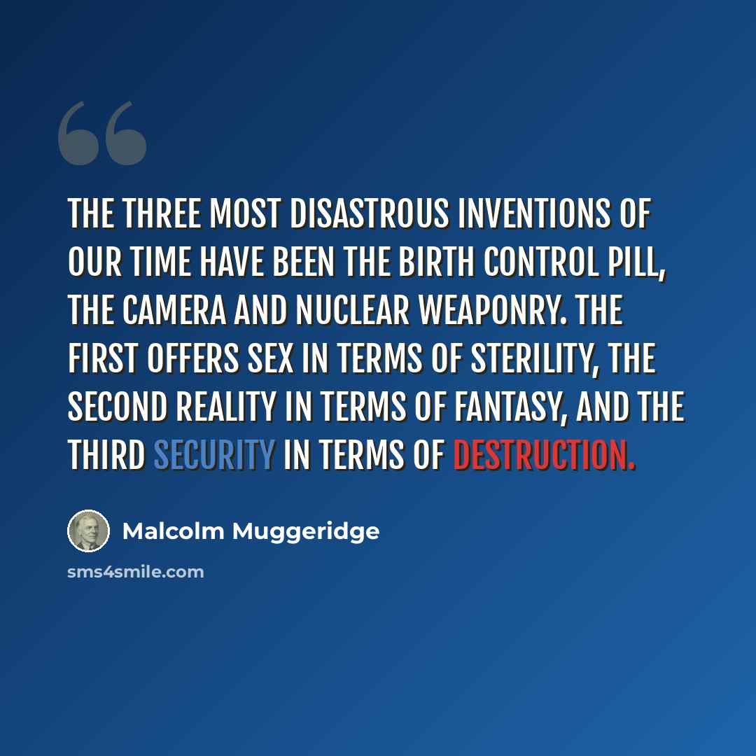 “The three most disastrous inventions of our time have been the birth control pill, the camera and nuclear weaponry. The first offers sex in terms of sterility, the second reality in terms of fantasy, and the third security in terms of destruction.” quote by Malcolm Muggeridge