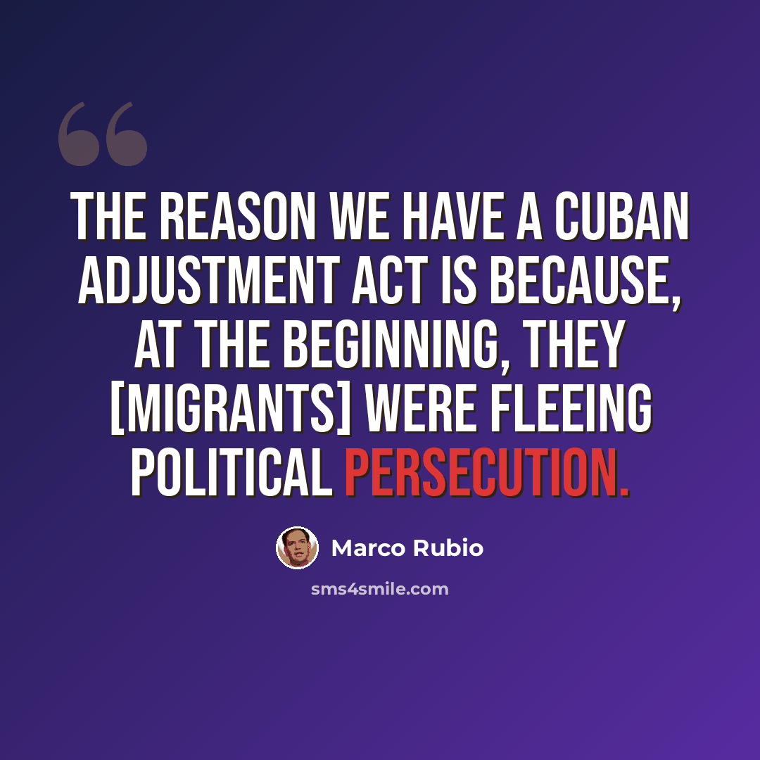 “The reason we have a Cuban Adjustment Act is because, at the beginning, they [migrants] were fleeing political persecution.” quote by Marco Rubio