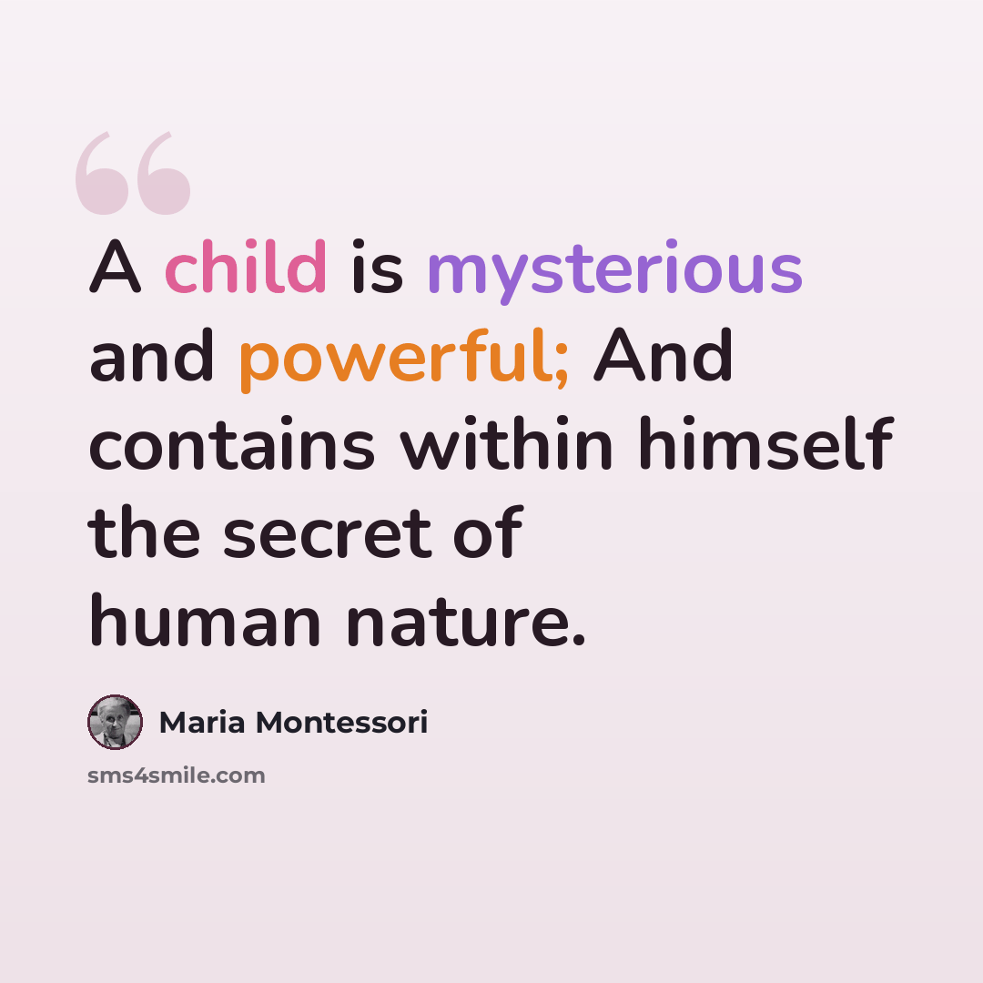 “A child is mysterious and powerful; And contains within himself the secret of human nature.” quote by Maria Montessori