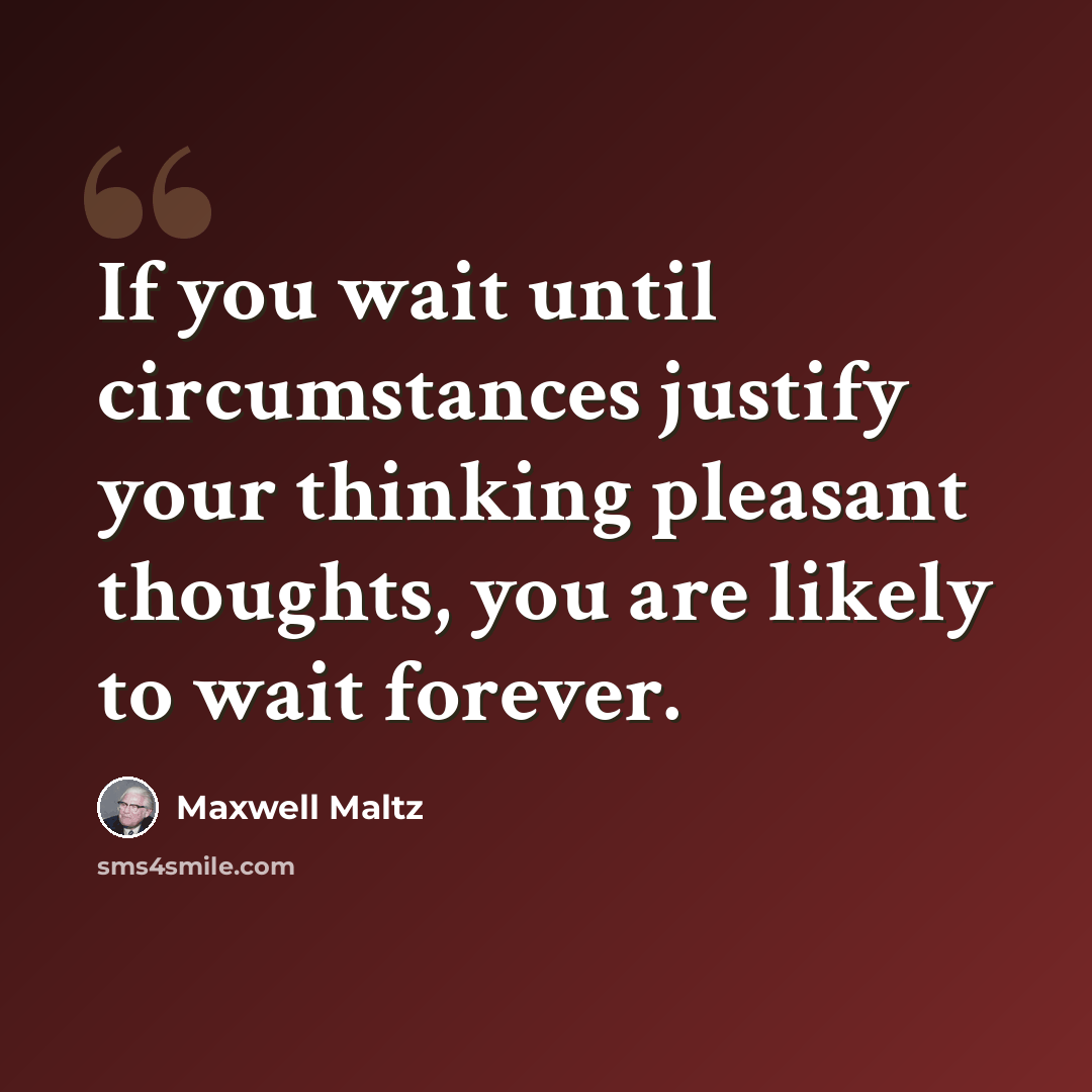 “If you wait until circumstances justify your thinking pleasant thoughts, you are likely to wait forever.” quote by Maxwell Maltz