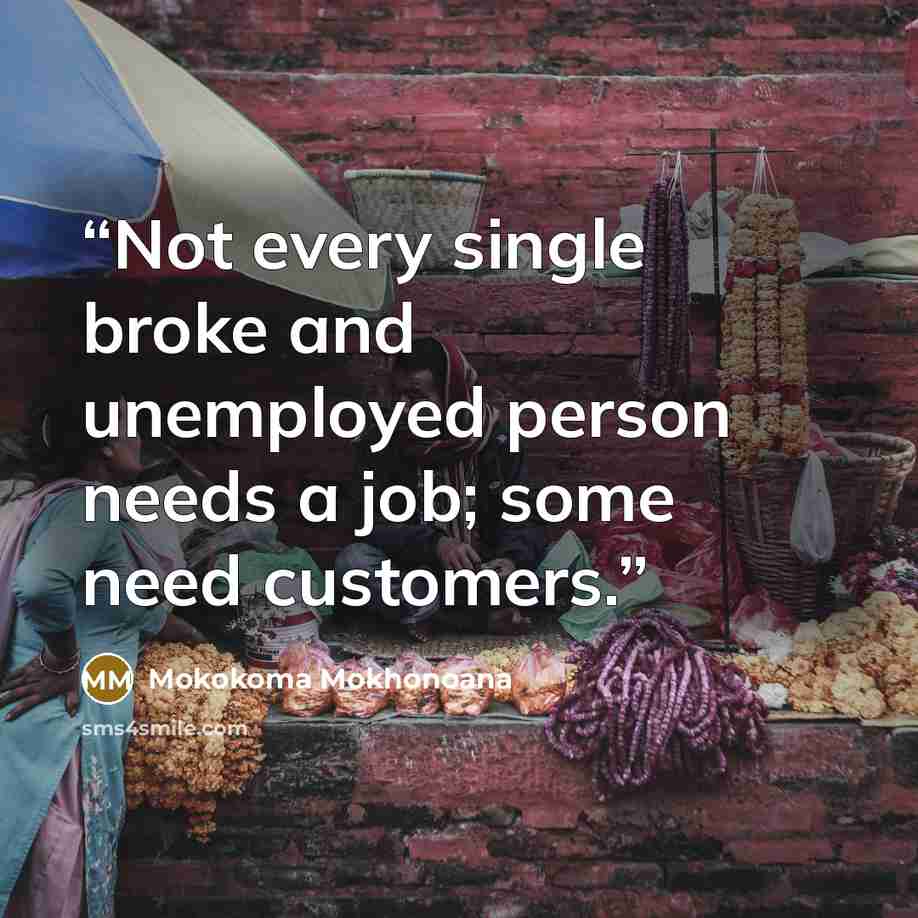 “Not every single broke and unemployed person needs a job; some need customers.” quote by Mokokoma Mokhonoana