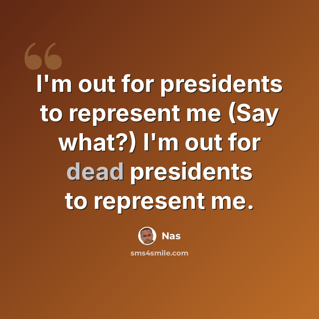 “I'm out for presidents to represent me (Say what?) I'm out for dead presidents to represent me.” quote by Nas