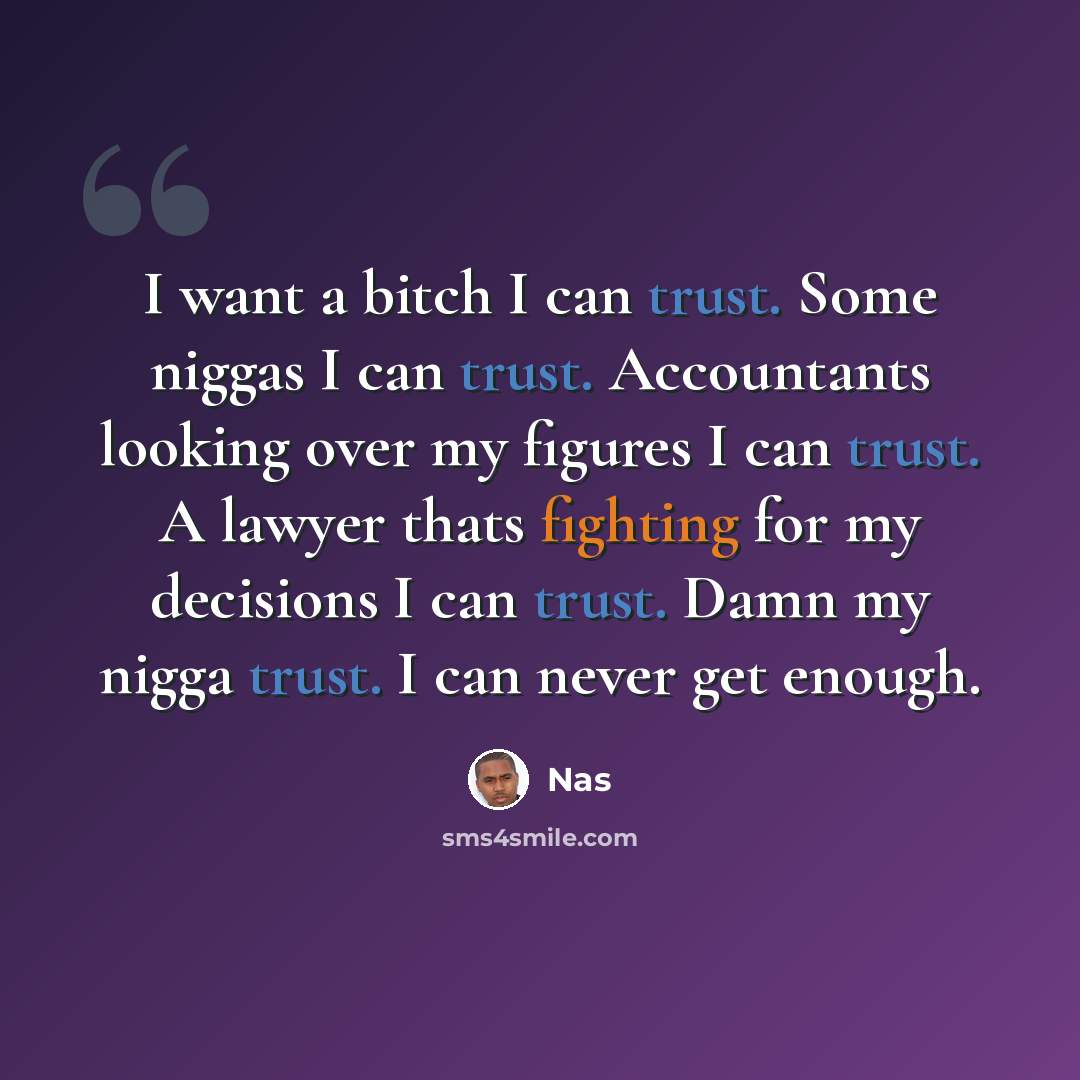 “I want a bitch I can trust. Some niggas I can trust. Accountants looking over my figures I can trust. A lawyer thats fighting for my decisions I can trust. Damn my nigga trust. I can never get enough.” quote by Nas