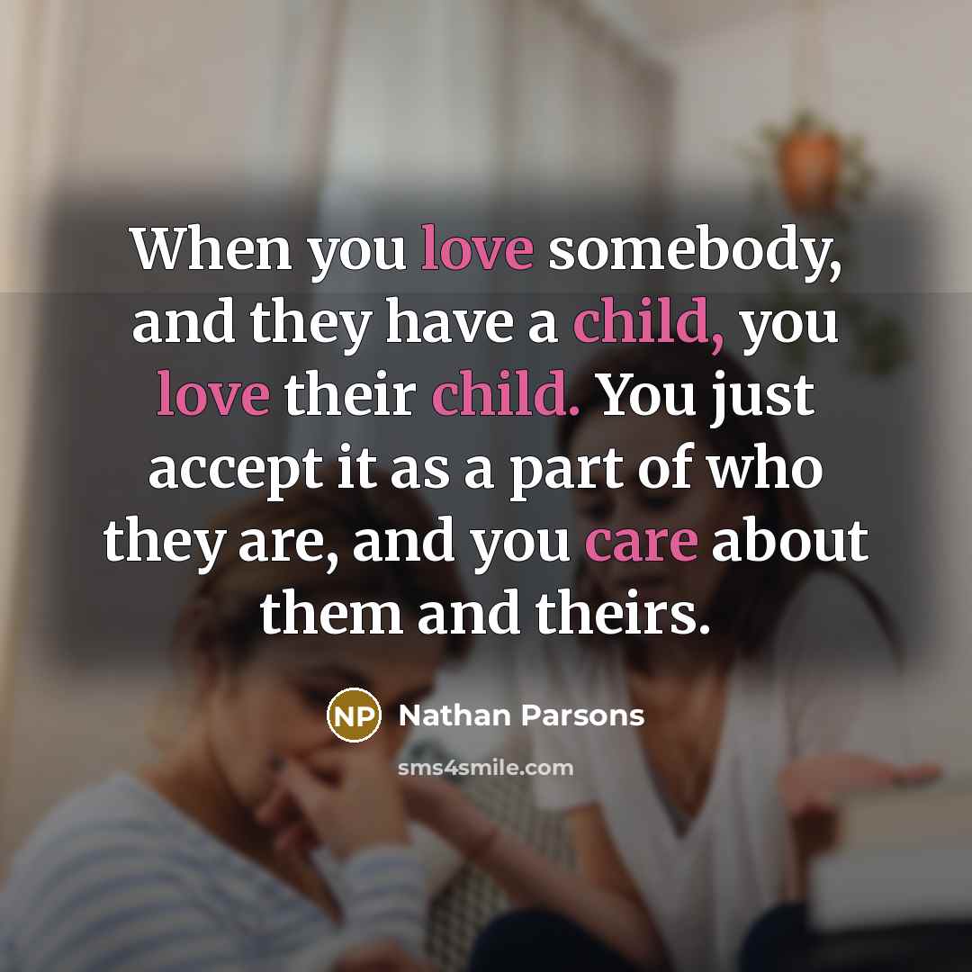 “When you love somebody, and they have a child, you love their child. You just accept it as a part of who they are, and you care about them and theirs.” quote by Nathan Parsons