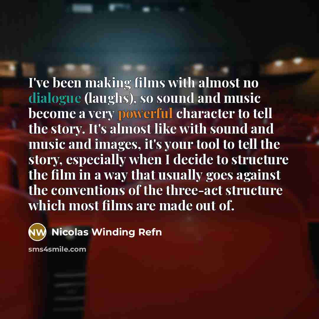 “I've been making films with almost no dialogue (laughs), so sound and music become a very powerful character to tell the story. It's almost like with sound and music and images, it's your tool to tell the story, especially when I decide to structure the film in a way that usually goes against the…” quote by Nicolas Winding Refn