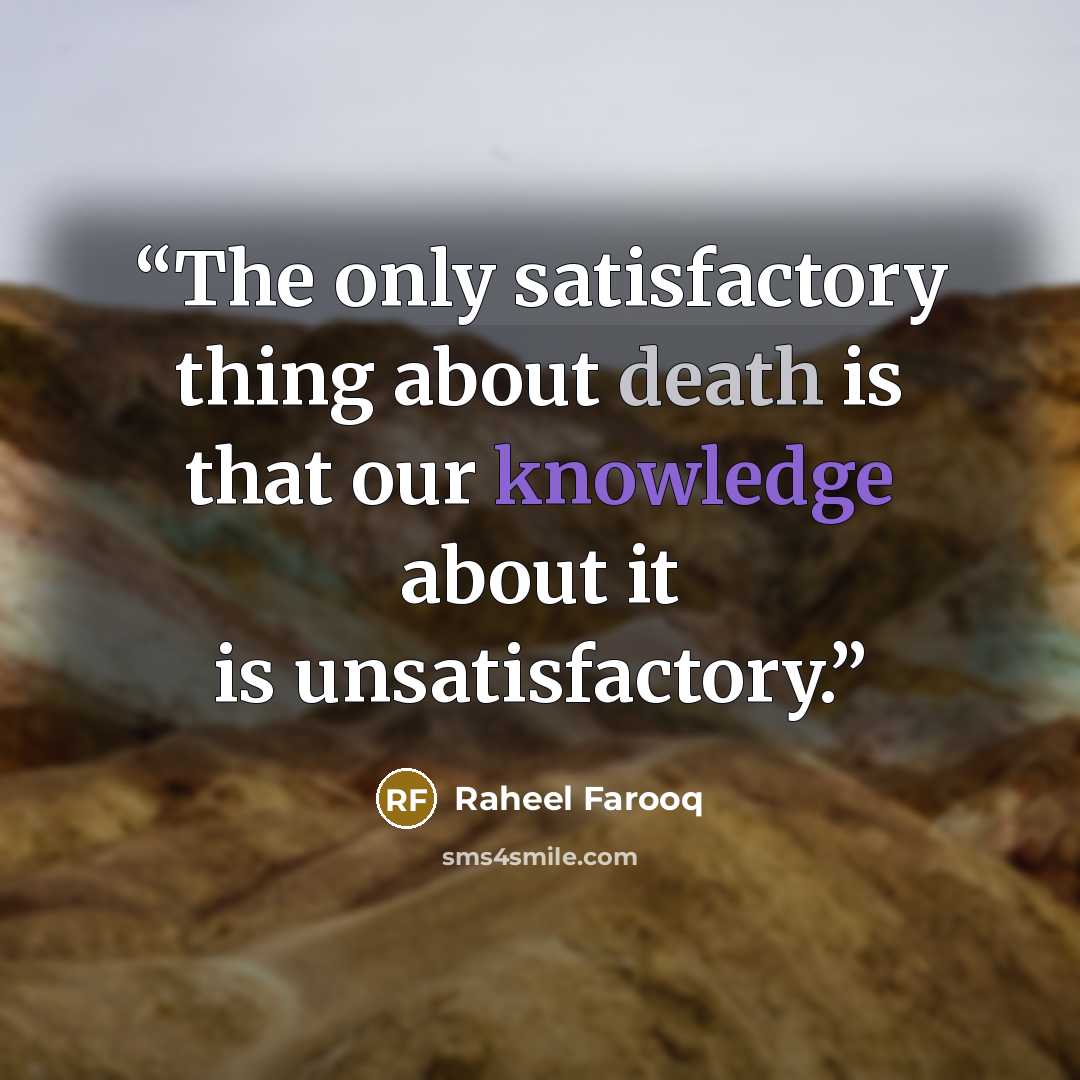 “The only satisfactory thing about death is that our knowledge about it is unsatisfactory.” quote by Raheel Farooq