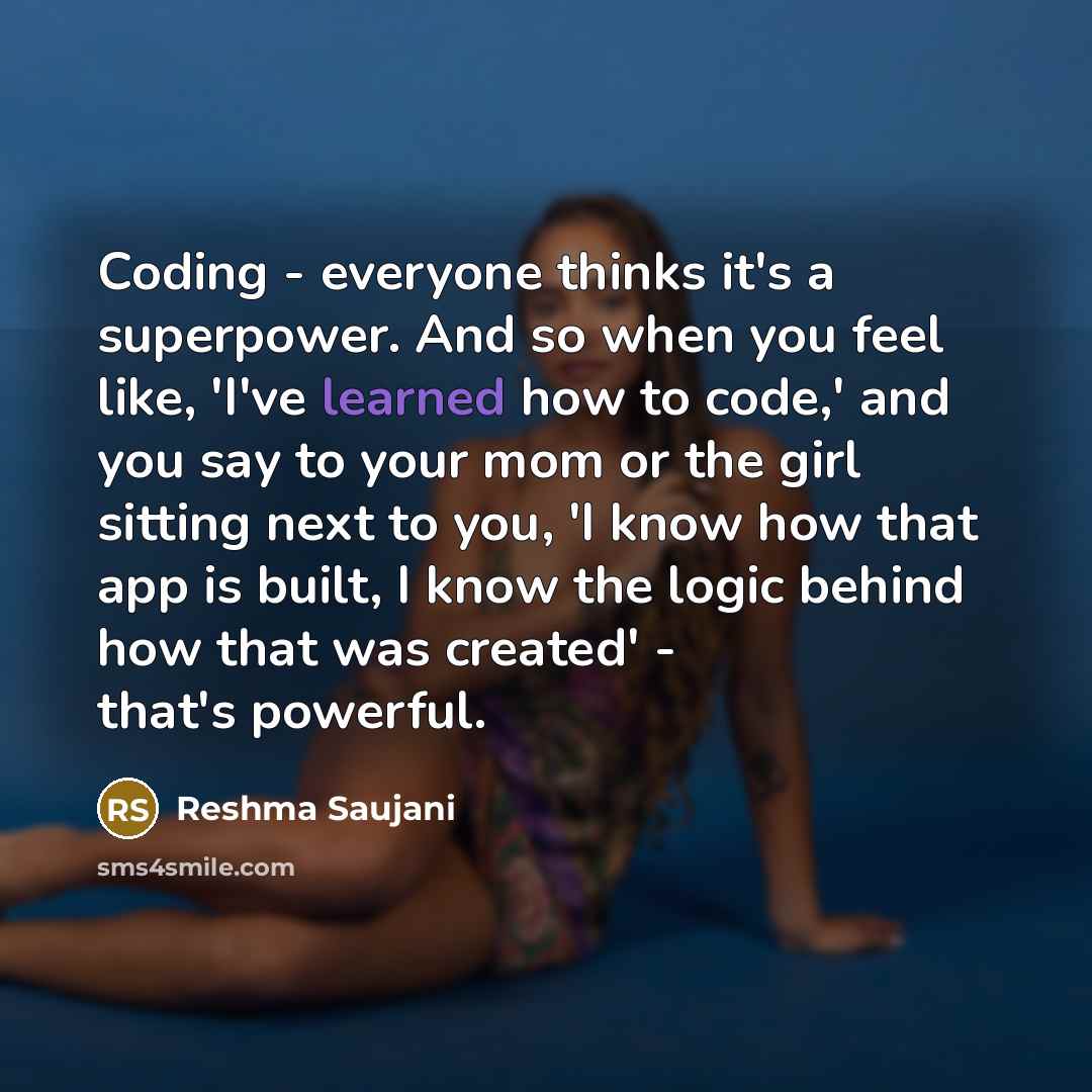 “Coding - everyone thinks it's a superpower. And so when you feel like, 'I've learned how to code,' and you say to your mom or the girl sitting next to you, 'I know how that app is built, I know the logic behind how that was created' - that's powerful.” quote by Reshma Saujani