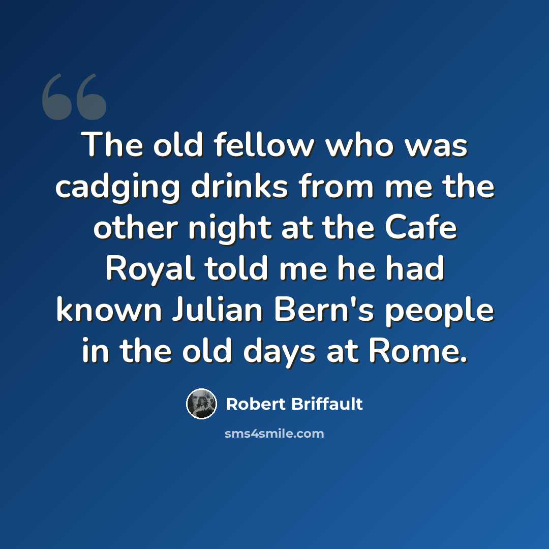 “The old fellow who was cadging drinks from me the other night at the Cafe Royal told me he had known Julian Bern's people in the old days at Rome.” quote by Robert Briffault