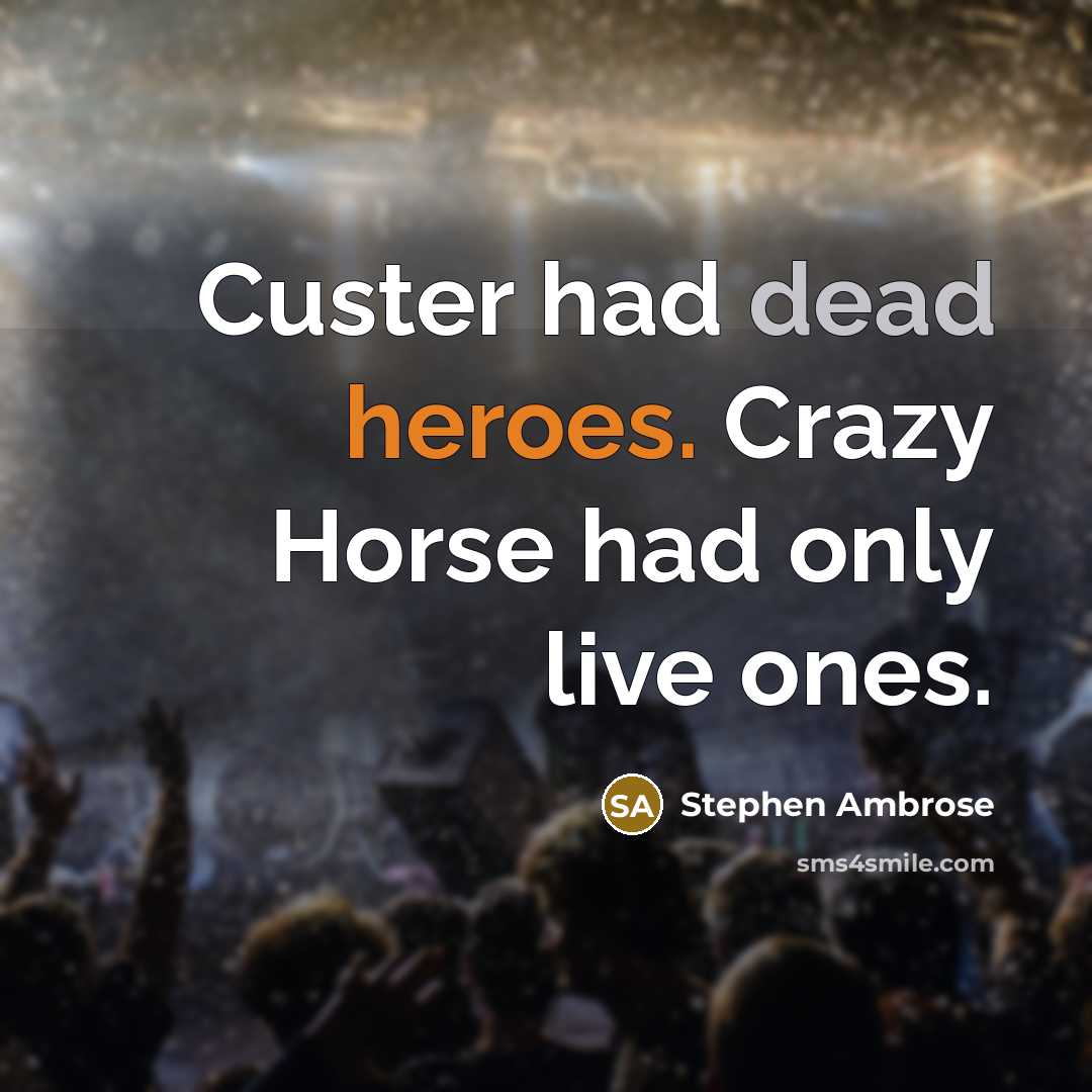 “Custer had dead heroes. Crazy Horse had only live ones.” quote by Stephen Ambrose