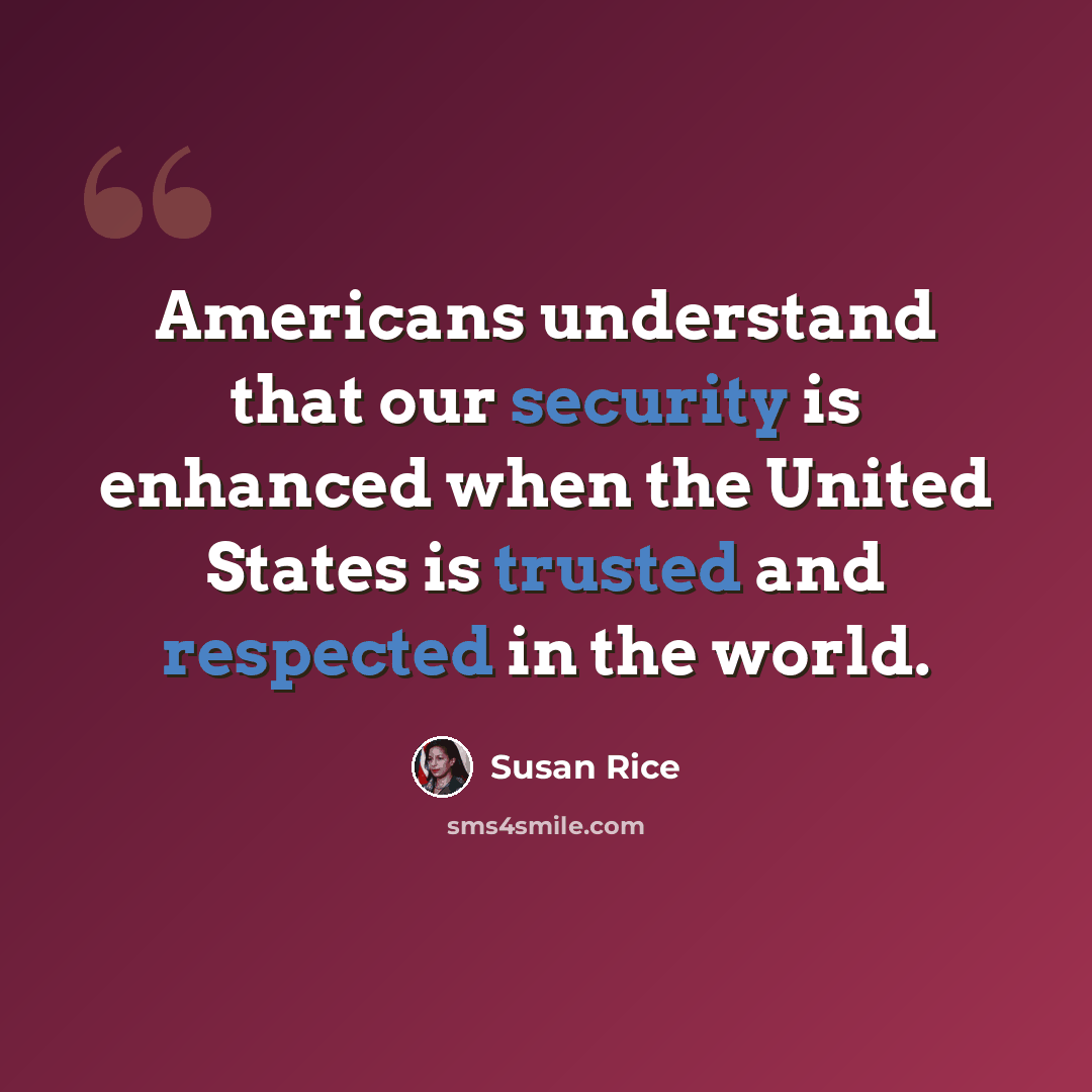 “Americans understand that our security is enhanced when the United States is trusted and respected in the world.” quote by Susan Rice