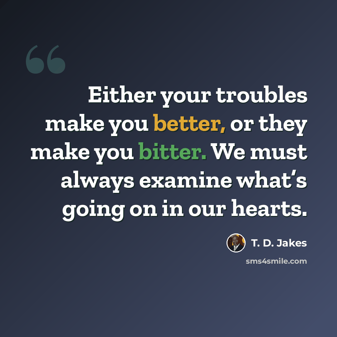 “Either your troubles make you better, or they make you bitter. We must always examine what’s going on in our hearts.” quote by T. D. Jakes