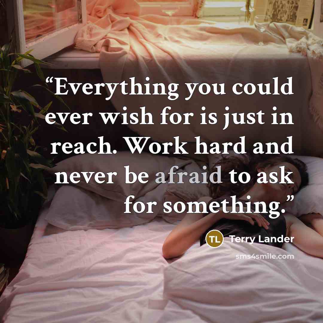 “Everything you could ever wish for is just in reach. Work hard and never be afraid to ask for something.” quote by Terry Lander