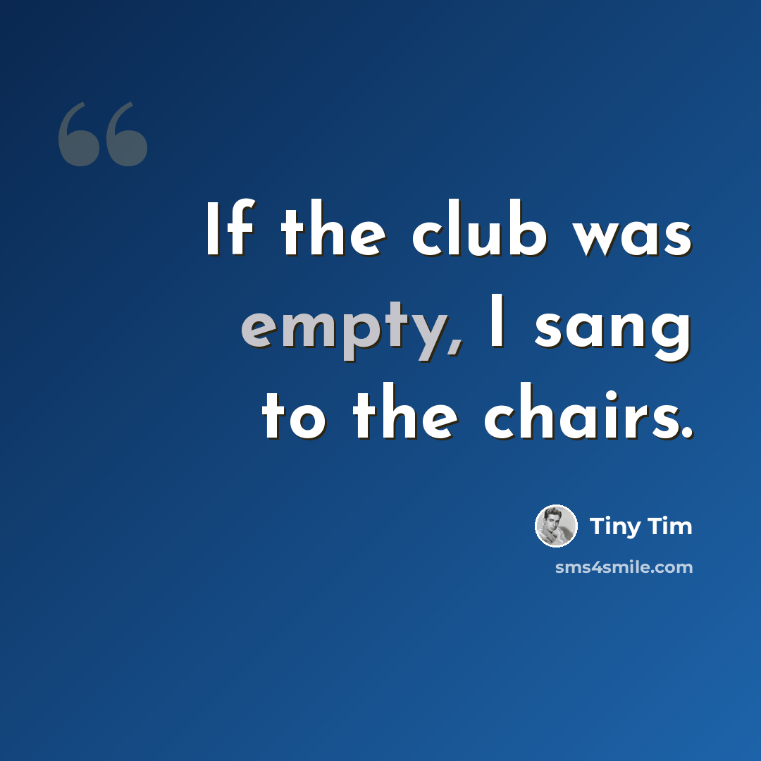 “If the club was empty, I sang to the chairs.” quote by Tiny Tim