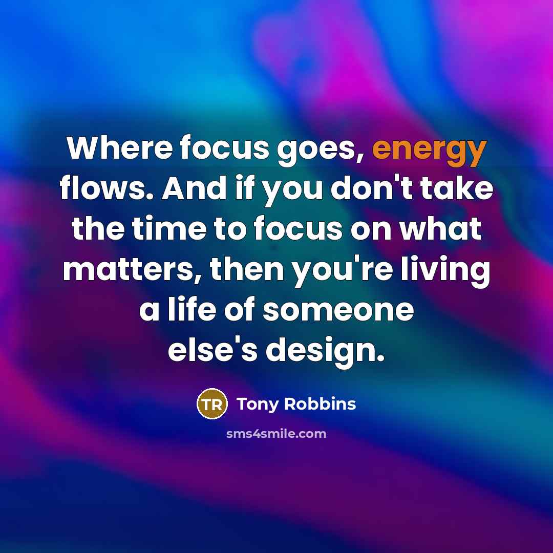 “Where focus goes, energy flows. And if you don't take the time to focus on what matters, then you're living a life of someone else's design.” quote by Tony Robbins