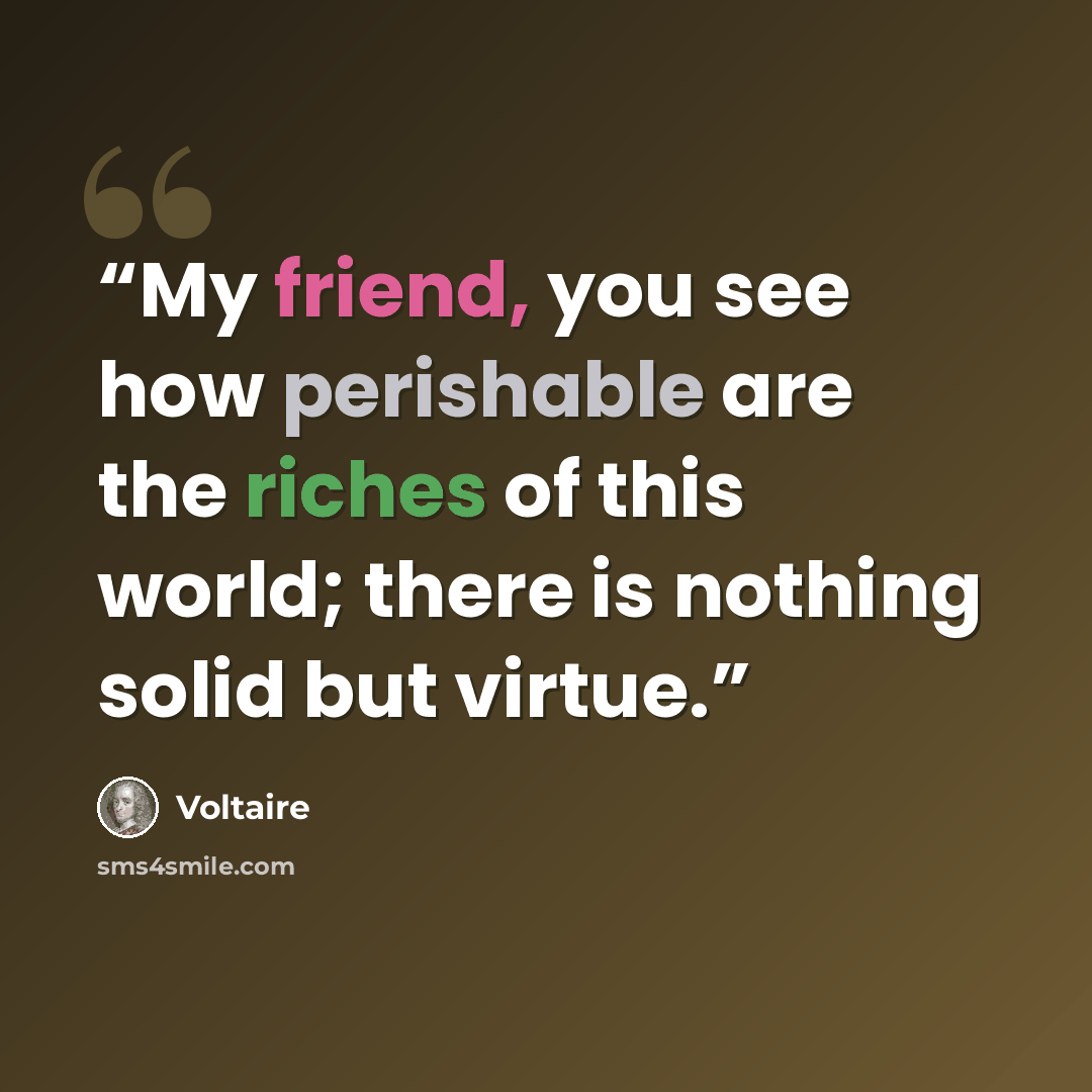 “My friend, you see how perishable are the riches of this world; there is nothing solid but virtue.” quote by Voltaire
