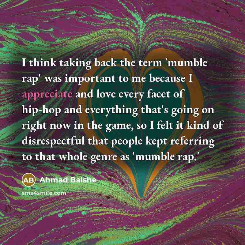 “I think taking back the term 'mumble rap' was important to me because I appreciate and love every facet of hip-hop and everything that's going on right now in the game, so I felt it kind of disrespectful that people kept referring to that whole genre as 'mumble rap.'” quote by Ahmad Balshe