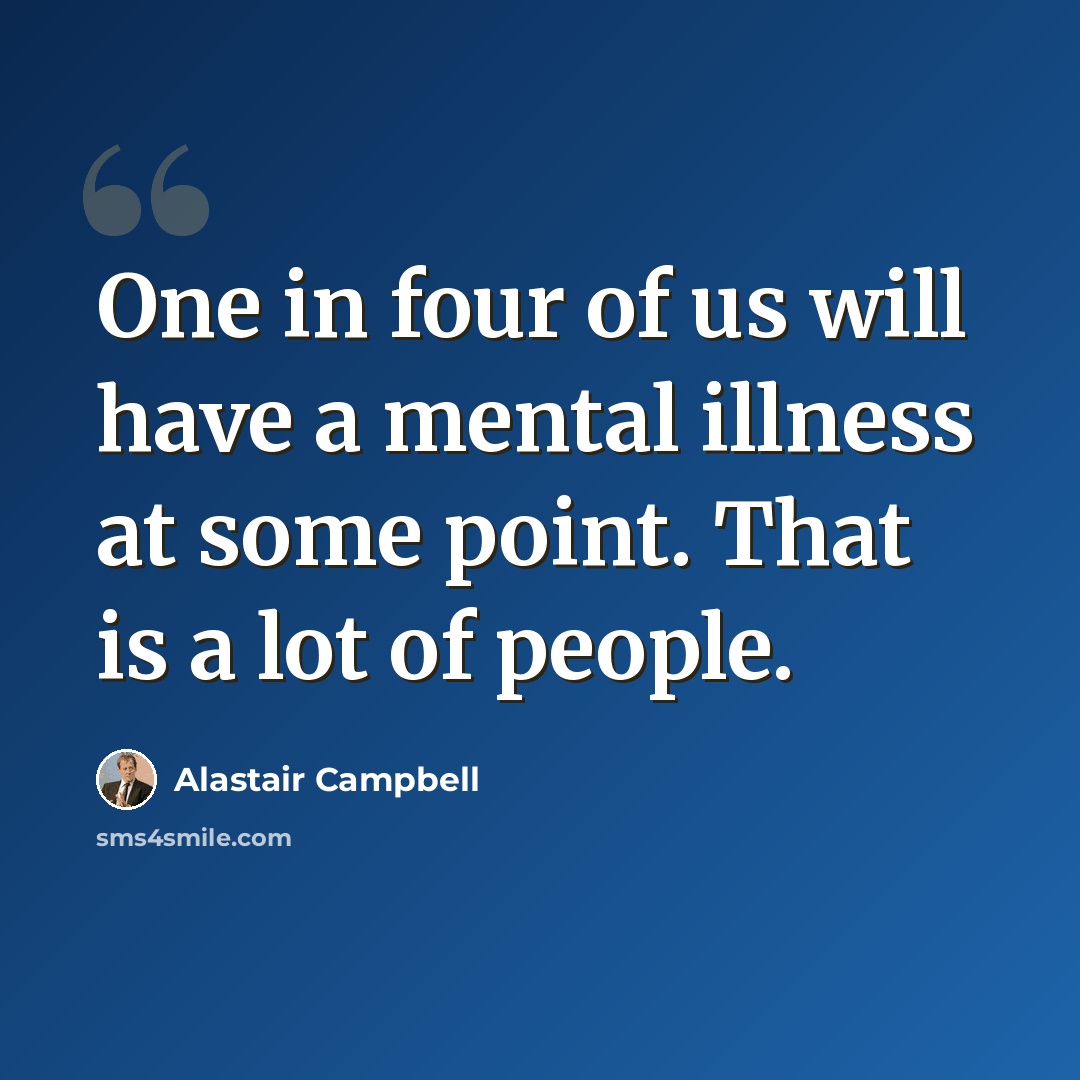 “One in four of us will have a mental illness at some point. That is a lot of people.” quote by Alastair Campbell