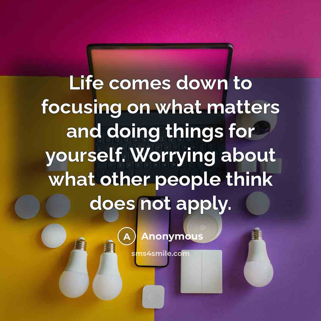 “Life comes down to focusing on what matters and doing things for yourself. Worrying about what other people think does not apply.” quote by Anonymous