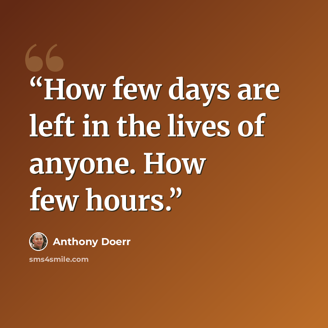 “How few days are left in the lives of anyone. How few hours.” quote by Anthony Doerr