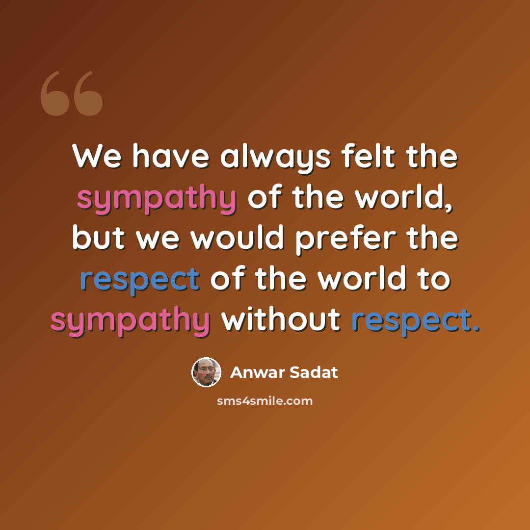“We have always felt the sympathy of the world, but we would prefer the respect of the world to sympathy without respect.” quote by Anwar Sadat