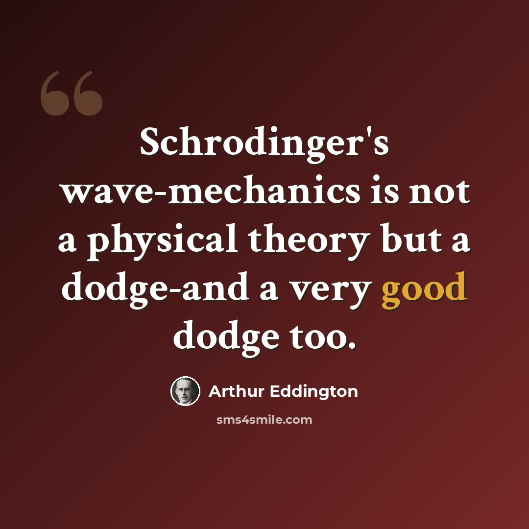 “Schrodinger's wave-mechanics is not a physical theory but a dodge-and a very good dodge too.” quote by Arthur Eddington