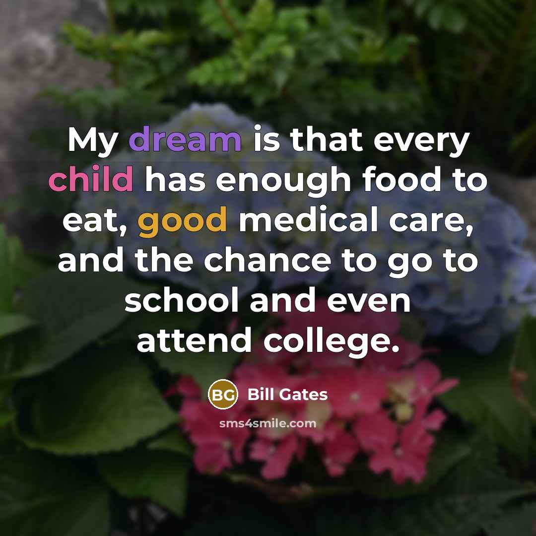 “My dream is that every child has enough food to eat, good medical care, and the chance to go to school and even attend college.” quote by Bill Gates