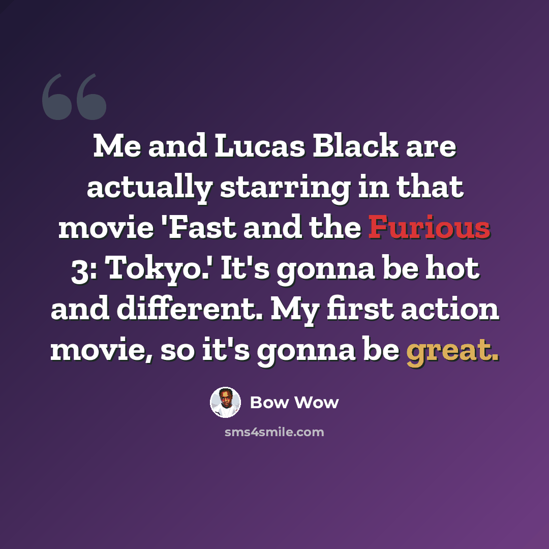 “Me and Lucas Black are actually starring in that movie 'Fast and the Furious 3: Tokyo.' It's gonna be hot and different. My first action movie, so it's gonna be great.” quote by Bow Wow