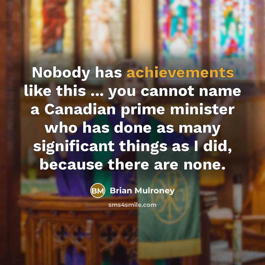 “Nobody has achievements like this ... you cannot name a Canadian prime minister who has done as many significant things as I did, because there are none.” quote by Brian Mulroney