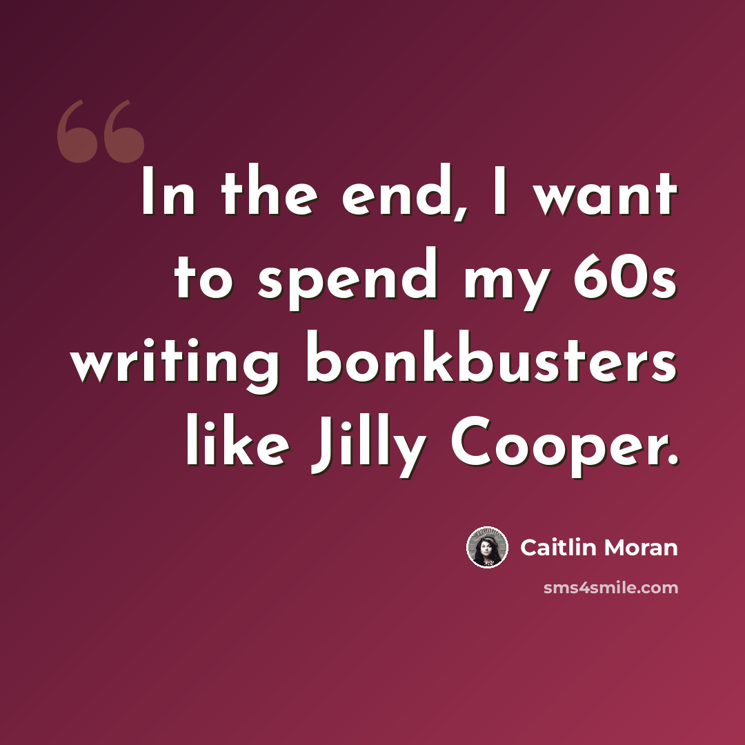 “In the end, I want to spend my 60s writing bonkbusters like Jilly Cooper.” quote by Caitlin Moran
