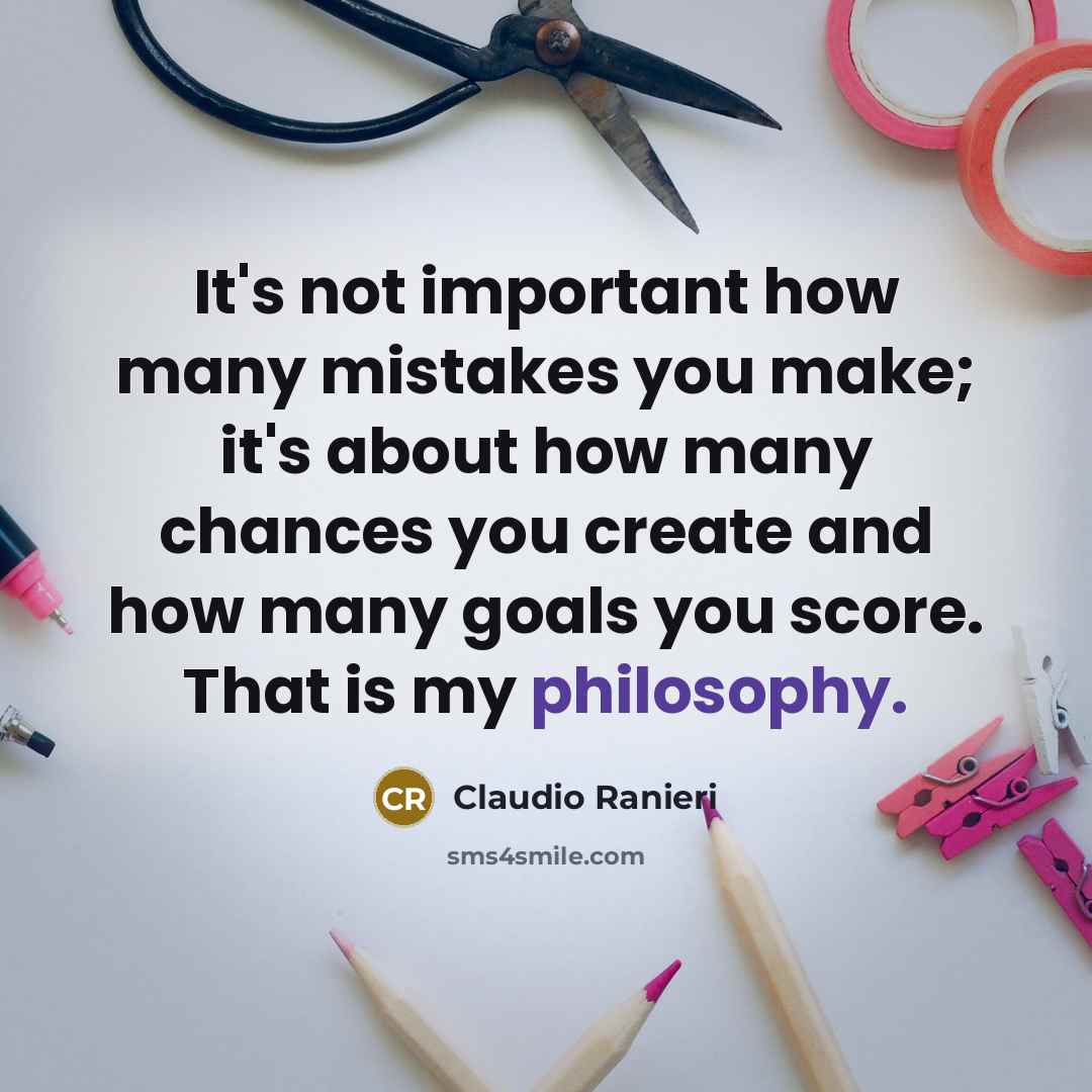 “It's not important how many mistakes you make; it's about how many chances you create and how many goals you score. That is my philosophy.” quote by Claudio Ranieri