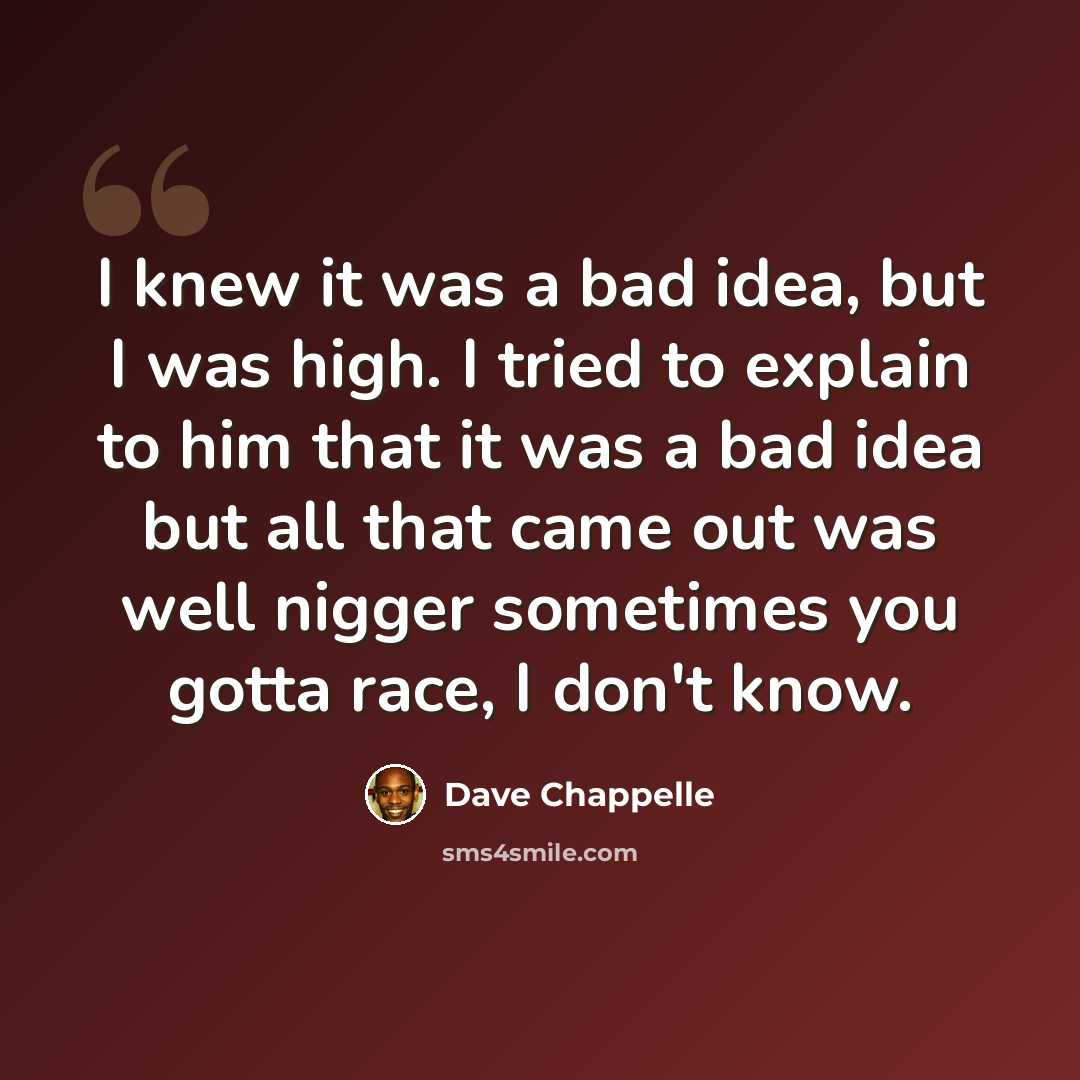 “I knew it was a bad idea, but I was high. I tried to explain to him that it was a bad idea but all that came out was well nigger sometimes you gotta race, I don't know.” quote by Dave Chappelle