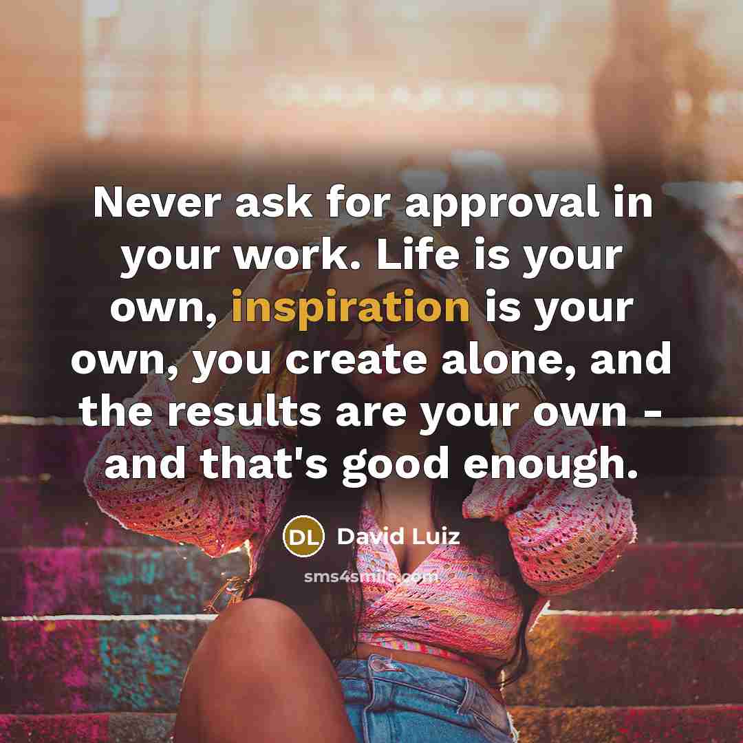 “Never ask for approval in your work. Life is your own, inspiration is your own, you create alone, and the results are your own - and that's good enough.” quote by David Luiz