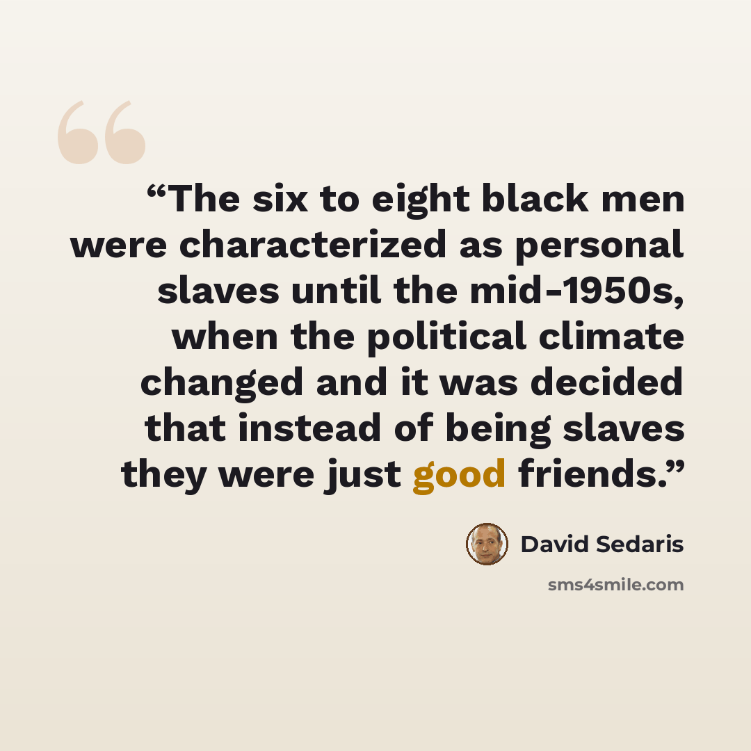 “The six to eight black men were characterized as personal slaves until the mid-1950s, when the political climate changed and it was decided that instead of being slaves they were just good friends.” quote by David Sedaris