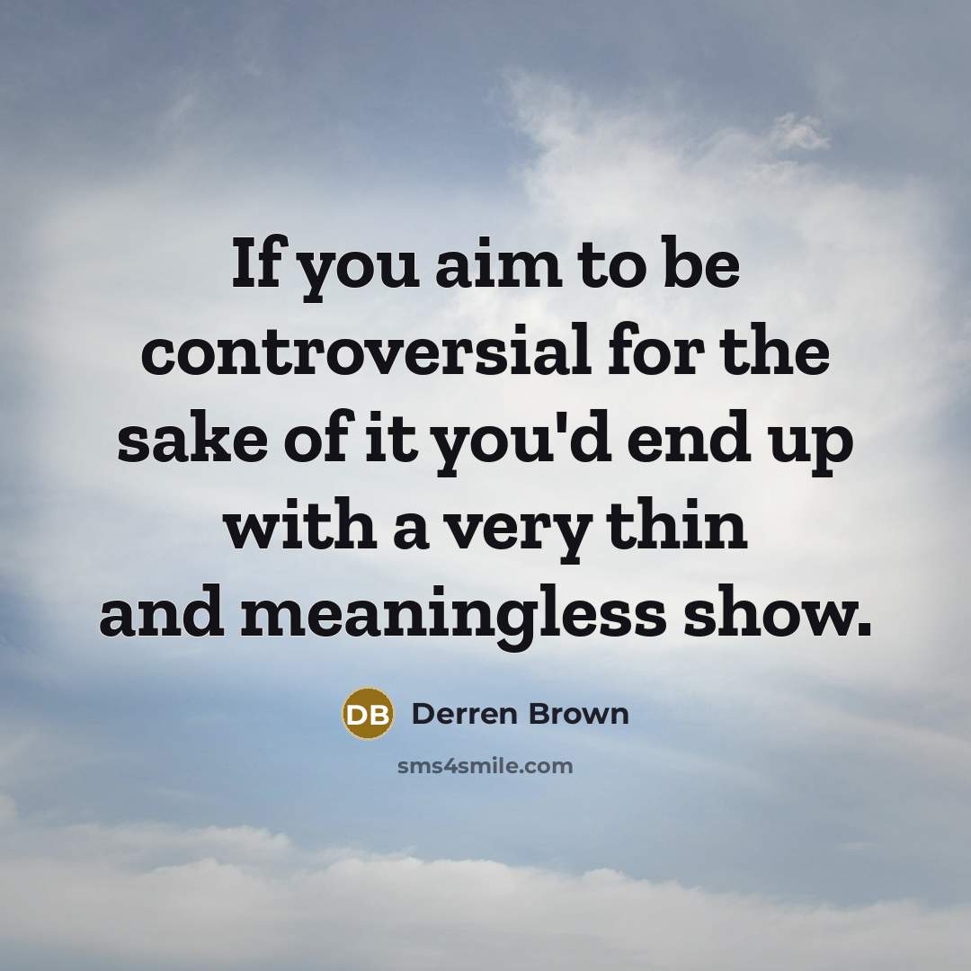 “If you aim to be controversial for the sake of it you'd end up with a very thin and meaningless show.” quote by Derren Brown