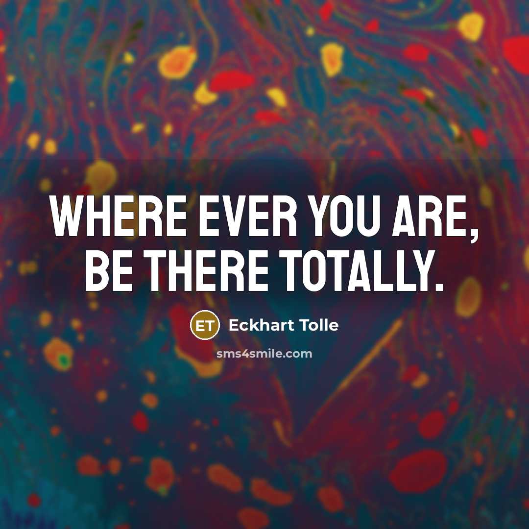 “Where ever you are, be there totally.” quote by Eckhart Tolle