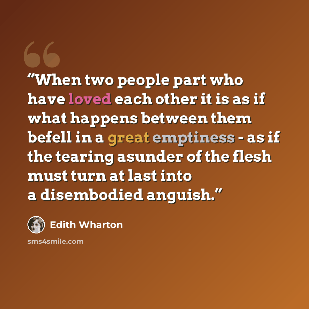 “When two people part who have loved each other it is as if what happens between them befell in a great emptiness - as if the tearing asunder of the flesh must turn at last into a disembodied anguish.” quote by Edith Wharton