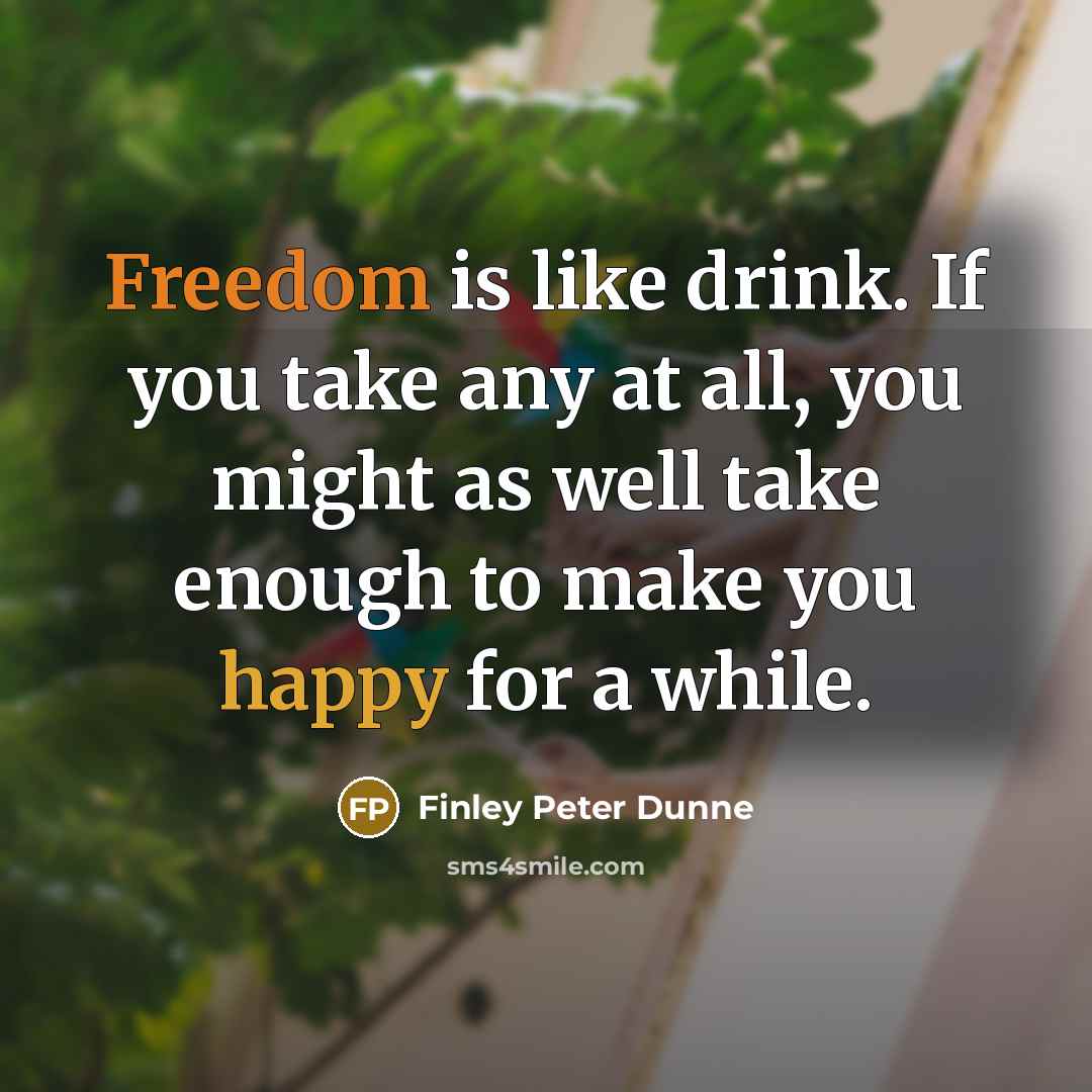 “Freedom is like drink. If you take any at all, you might as well take enough to make you happy for a while.” quote by Finley Peter Dunne
