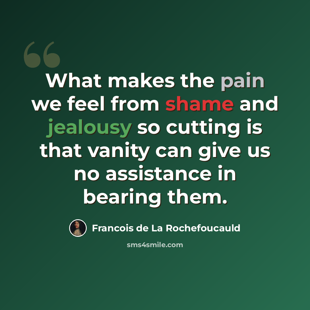 “What makes the pain we feel from shame and jealousy so cutting is that vanity can give us no assistance in bearing them.” quote by Francois de La Rochefoucauld