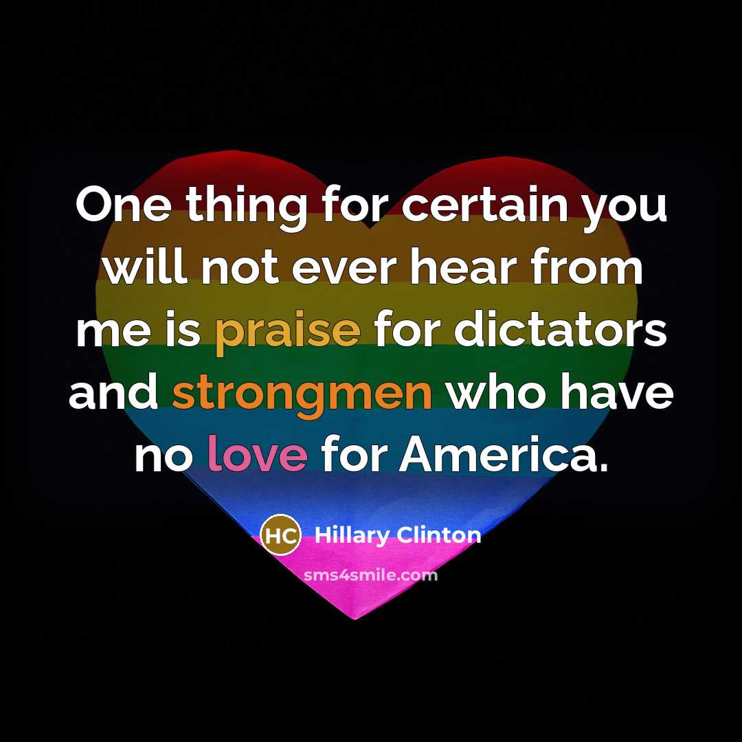 “One thing for certain you will not ever hear from me is praise for dictators and strongmen who have no love for America.” quote by Hillary Clinton