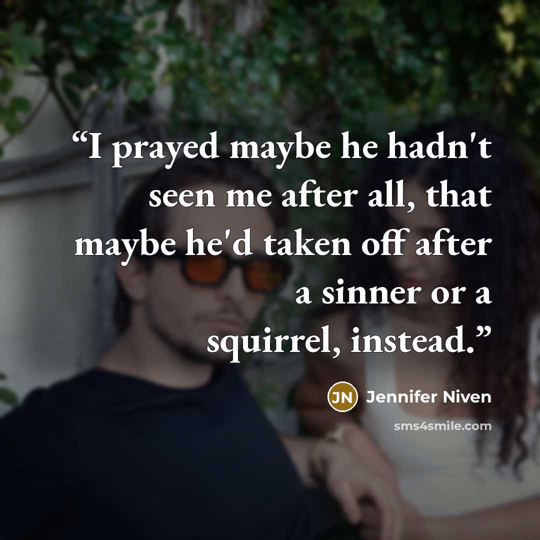 “I prayed maybe he hadn't seen me after all, that maybe he'd taken off after a sinner or a squirrel, instead.” quote by Jennifer Niven