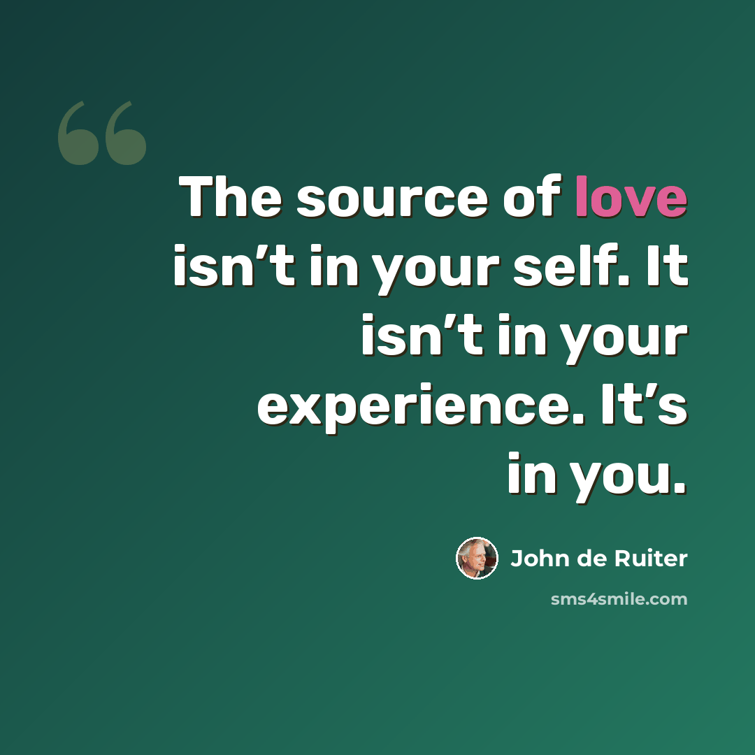 “The source of love isn’t in your self. It isn’t in your experience. It’s in you.” quote by John de Ruiter