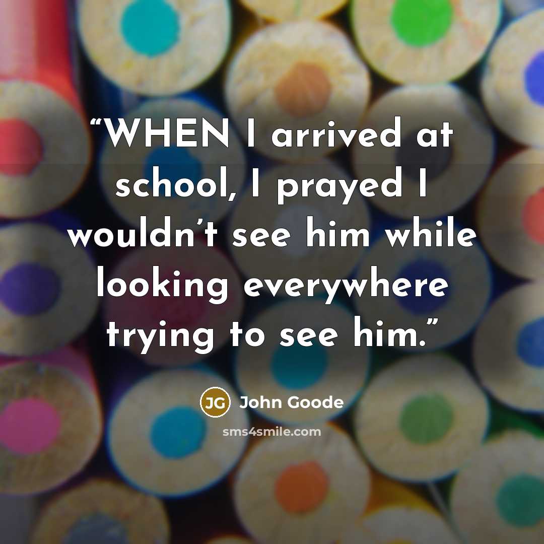 “WHEN I arrived at school, I prayed I wouldn’t see him while looking everywhere trying to see him.” quote by John Goode